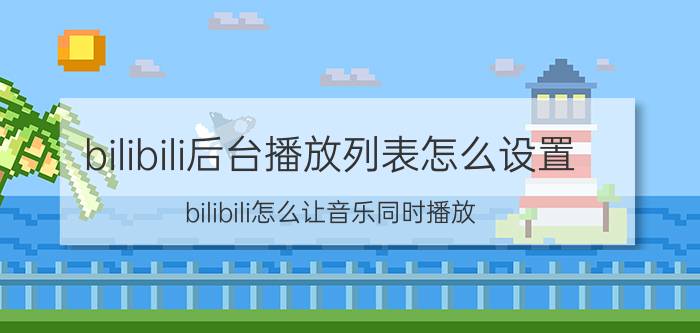 bilibili后台播放列表怎么设置 bilibili怎么让音乐同时播放？